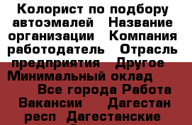 Колорист по подбору автоэмалей › Название организации ­ Компания-работодатель › Отрасль предприятия ­ Другое › Минимальный оклад ­ 15 000 - Все города Работа » Вакансии   . Дагестан респ.,Дагестанские Огни г.